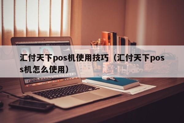 汇付天下pos机使用技巧（汇付天下poss机怎么使用）