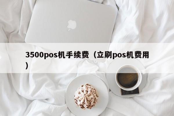 3500pos机手续费（立刷pos机费用）