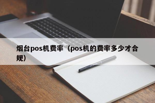 烟台pos机费率（pos机的费率多少才合规）