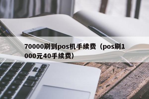 70000刷到pos机手续费（pos刷1000元40手续费）