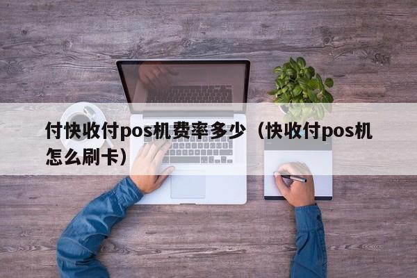 付快收付pos机费率多少（快收付pos机怎么刷卡）