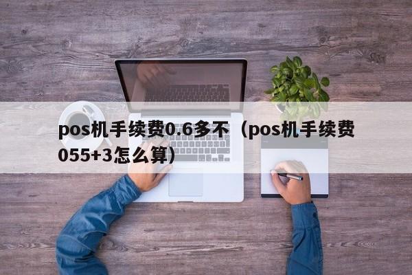 pos机手续费0.6多不（pos机手续费055+3怎么算）