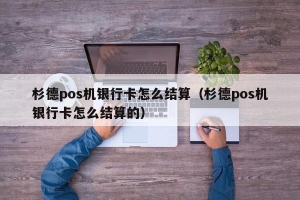 杉德pos机银行卡怎么结算（杉德pos机银行卡怎么结算的）