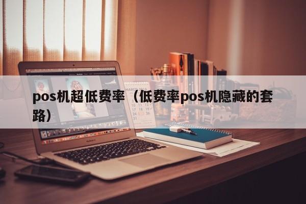 pos机超低费率（低费率pos机隐藏的套路）