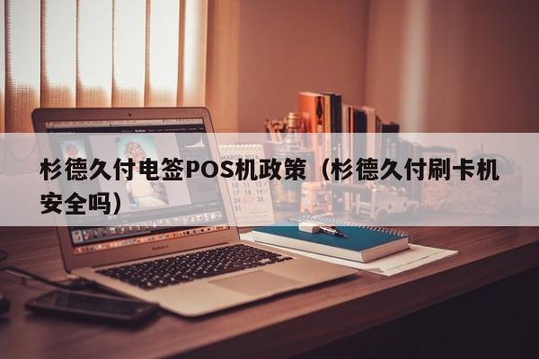 杉德久付电签POS机政策（杉德久付刷卡机安全吗）