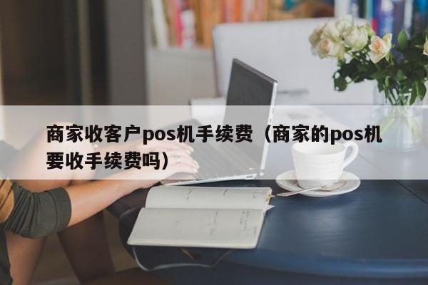 商家收客户pos机手续费（商家的pos机要收手续费吗）