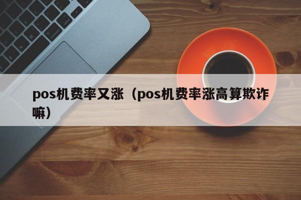 pos机费率又涨（pos机费率涨高算欺诈嘛）