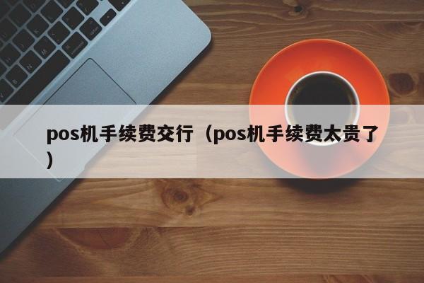 pos机手续费交行（pos机手续费太贵了）