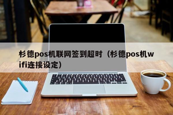 杉德pos机联网签到超时（杉德pos机wifi连接设定）