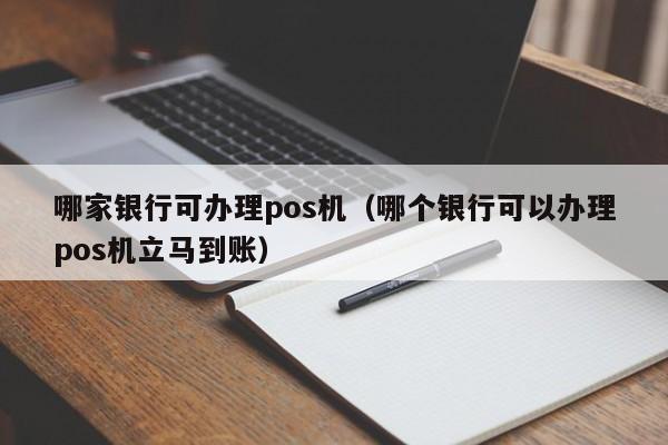 哪家银行可办理pos机（哪个银行可以办理pos机立马到账）