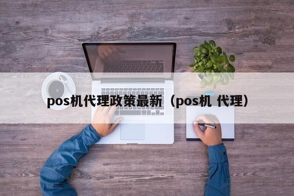 pos机代理政策最新（pos机 代理）