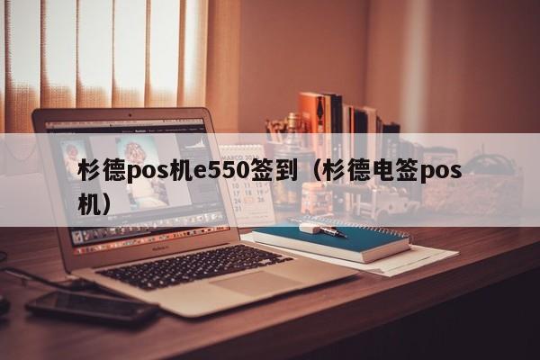 杉德pos机e550签到（杉德电签pos机）