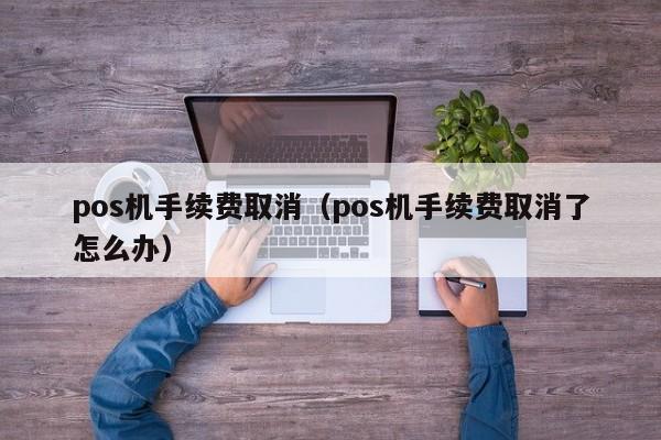 pos机手续费取消（pos机手续费取消了怎么办）