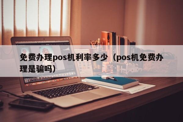 免费办理pos机利率多少（pos机免费办理是骗吗）