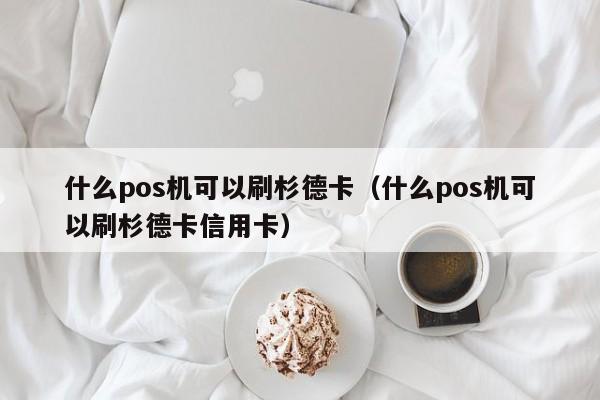 什么pos机可以刷杉德卡（什么pos机可以刷杉德卡信用卡）