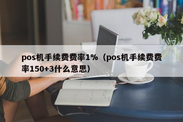 pos机手续费费率1%（pos机手续费费率150+3什么意思）