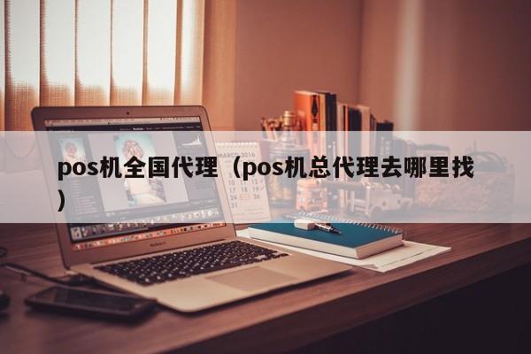 pos机全国代理（pos机总代理去哪里找）