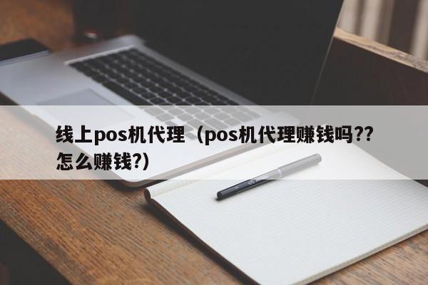 线上pos机代理（pos机代理赚钱吗??怎么赚钱?）