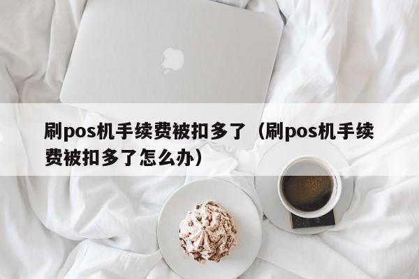 刷pos机手续费被扣多了（刷pos机手续费被扣多了怎么办）