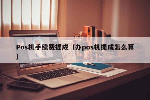 Pos机手续费提成（办pos机提成怎么算）