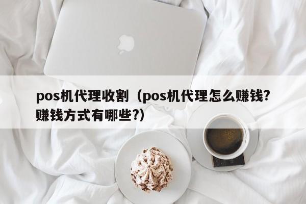 pos机代理收割（pos机代理怎么赚钱?赚钱方式有哪些?）