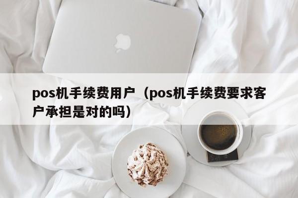 pos机手续费用户（pos机手续费要求客户承担是对的吗）