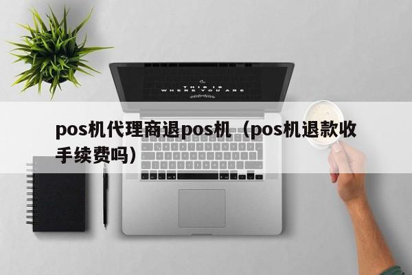 pos机代理商退pos机（pos机退款收手续费吗）