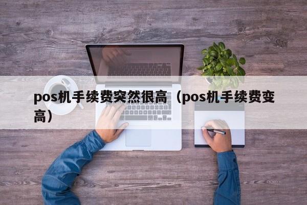 pos机手续费突然很高（pos机手续费变高）