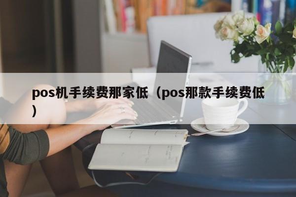 pos机手续费那家低（pos那款手续费低）