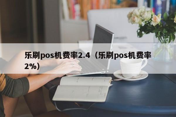 乐刷pos机费率2.4（乐刷pos机费率2%）