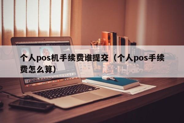 个人pos机手续费谁提交（个人pos手续费怎么算）