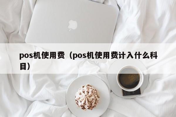 pos机使用费（pos机使用费计入什么科目）