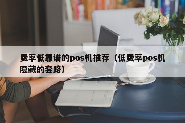 费率低靠谱的pos机推荐（低费率pos机隐藏的套路）