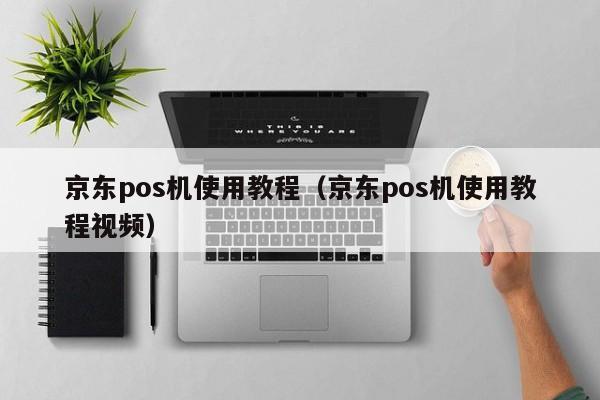 京东pos机使用教程（京东pos机使用教程视频）