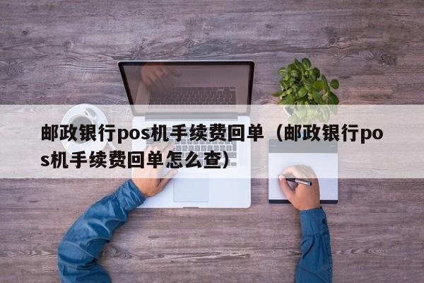 邮政银行pos机手续费回单（邮政银行pos机手续费回单怎么查）