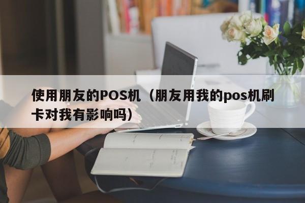 使用朋友的POS机（朋友用我的pos机刷卡对我有影响吗）