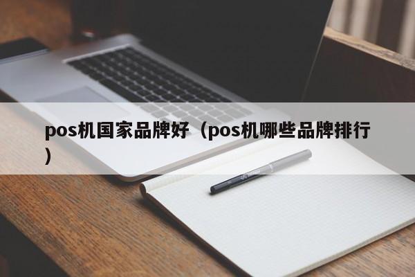 pos机国家品牌好（pos机哪些品牌排行）