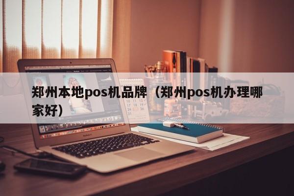 郑州本地pos机品牌（郑州pos机办理哪家好）