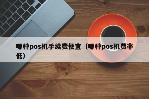 哪种pos机手续费便宜（哪种pos机费率低）