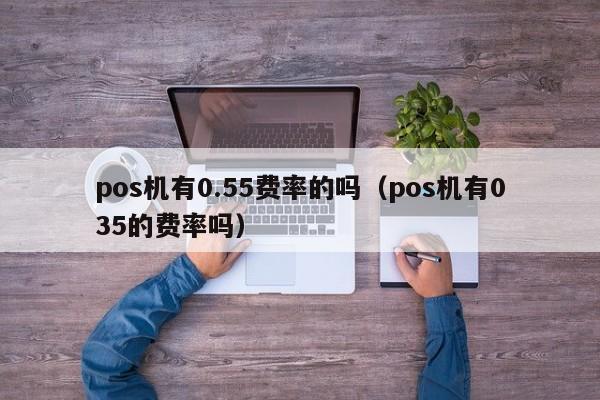 pos机有0.55费率的吗（pos机有035的费率吗）