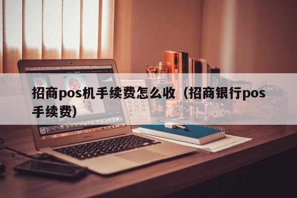 招商pos机手续费怎么收（招商银行pos手续费）