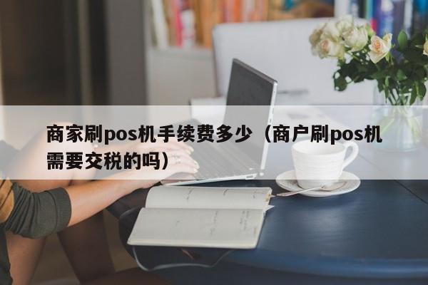 商家刷pos机手续费多少（商户刷pos机需要交税的吗）