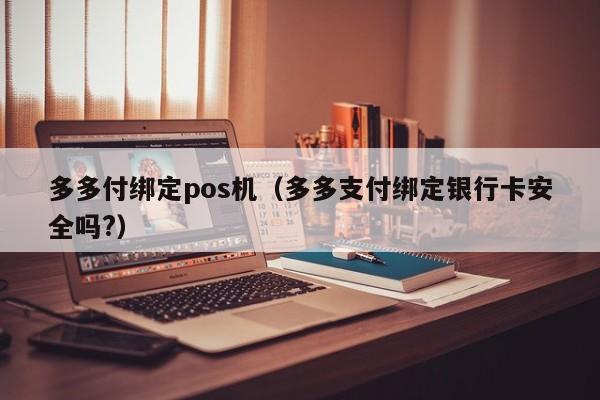 多多付绑定pos机（多多支付绑定银行卡安全吗?）