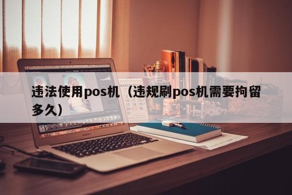 违法使用pos机（违规刷pos机需要拘留多久）