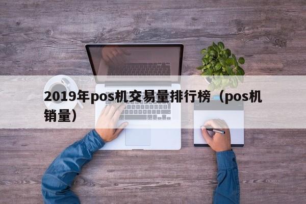 2019年pos机交易量排行榜（pos机销量）