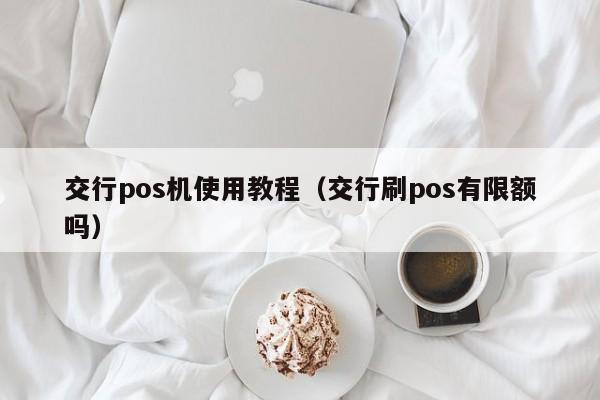 交行pos机使用教程（交行刷pos有限额吗）