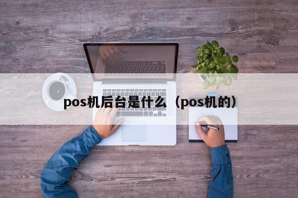 pos机后台是什么（pos机的）