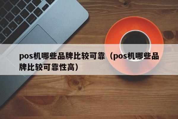 pos机哪些品牌比较可靠（pos机哪些品牌比较可靠性高）