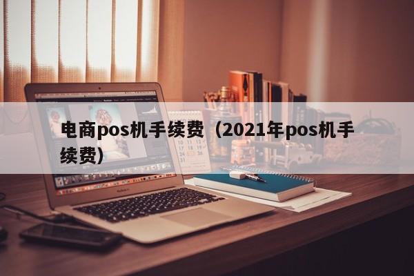 电商pos机手续费（2021年pos机手续费）