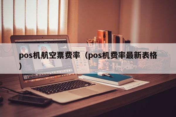 pos机航空票费率（pos机费率最新表格）